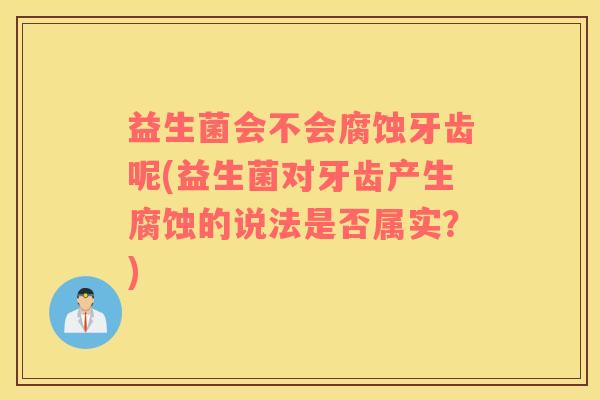 益生菌会不会腐蚀牙齿呢(益生菌对牙齿产生腐蚀的说法是否属实？)