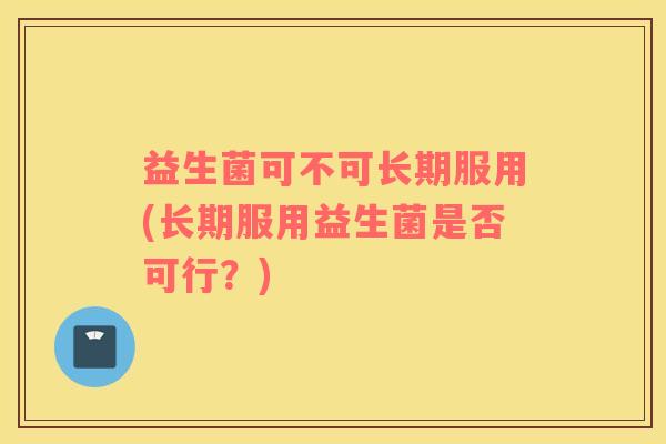 益生菌可不可长期服用(长期服用益生菌是否可行？)