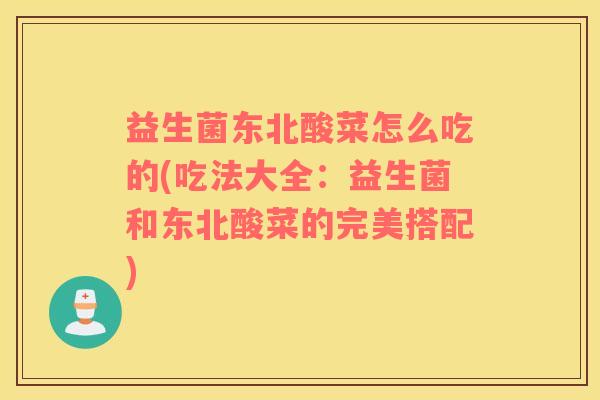 益生菌东北酸菜怎么吃的(吃法大全：益生菌和东北酸菜的完美搭配)