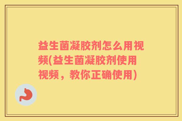 益生菌凝胶剂怎么用视频(益生菌凝胶剂使用视频，教你正确使用)