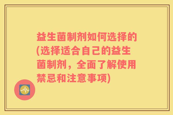 益生菌制剂如何选择的(选择适合自己的益生菌制剂，全面了解使用禁忌和注意事项)
