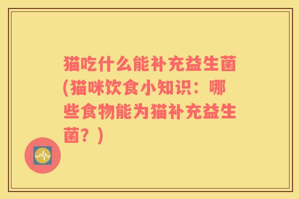 猫吃什么能补充益生菌(猫咪饮食小知识：哪些食物能为猫补充益生菌？)