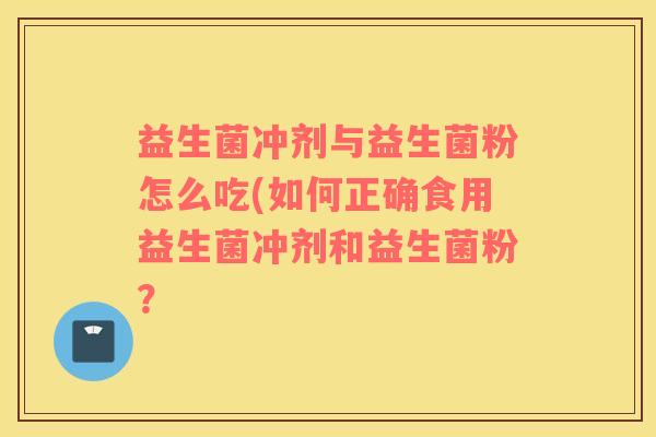 益生菌冲剂与益生菌粉怎么吃(如何正确食用益生菌冲剂和益生菌粉？