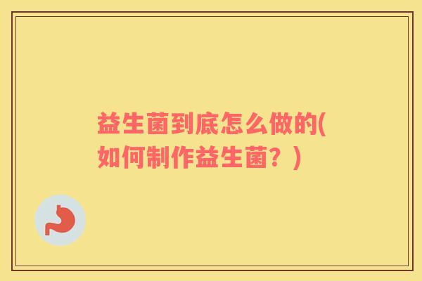 益生菌到底怎么做的(如何制作益生菌？)