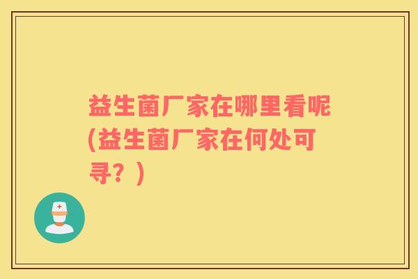 益生菌厂家在哪里看呢(益生菌厂家在何处可寻？)