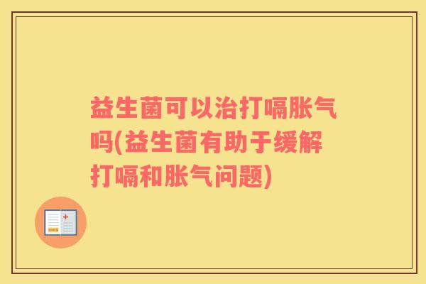 益生菌可以治打嗝胀气吗(益生菌有助于缓解打嗝和胀气问题)