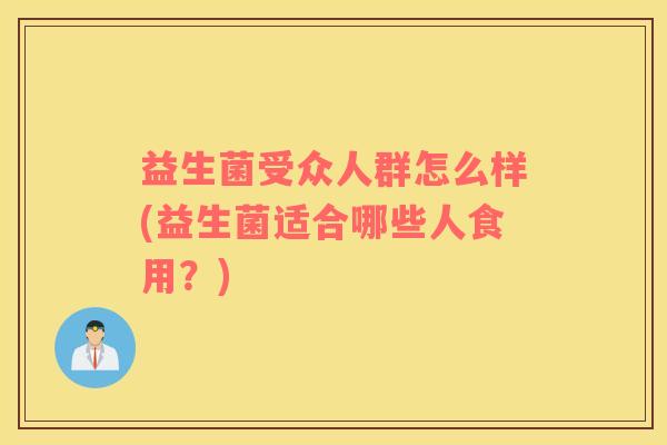 益生菌受众人群怎么样(益生菌适合哪些人食用?) 益生菌受众人群怎么样(益生菌适合哪些人食用?)