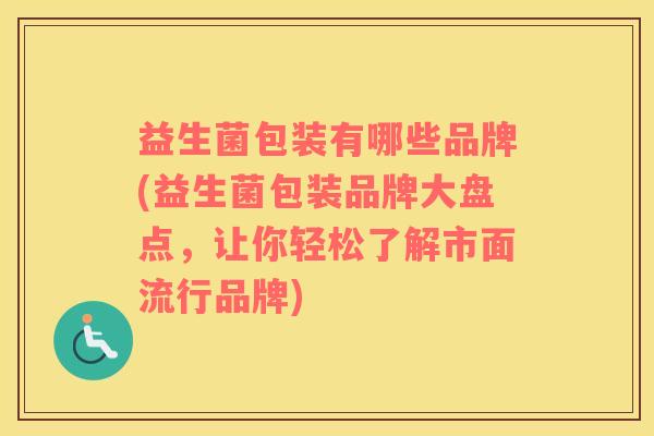 益生菌包装有哪些品牌(益生菌包装品牌大盘点，让你轻松了解市面流行品牌)