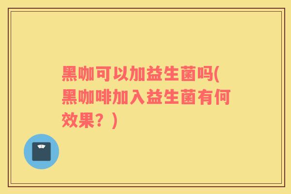 黑咖可以加益生菌吗(黑咖啡加入益生菌有何效果?) 黑咖可以加益生菌吗(黑咖啡加入益生菌有何效果?)