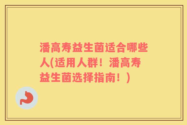 潘高寿益生菌适合哪些人(适用人群！潘高寿益生菌选择指南！)