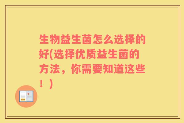 生物益生菌怎么选择的好(选择优质益生菌的方法,你需要知道这些!) 生物益生菌怎么选择的好(选择优质益生菌的方法,你需要知道这些!)