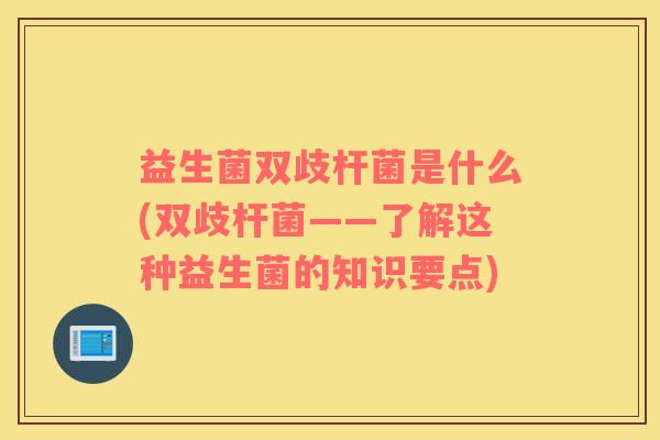 益生菌双歧杆菌是什么(双歧杆菌——了解这种益生菌的知识要点)