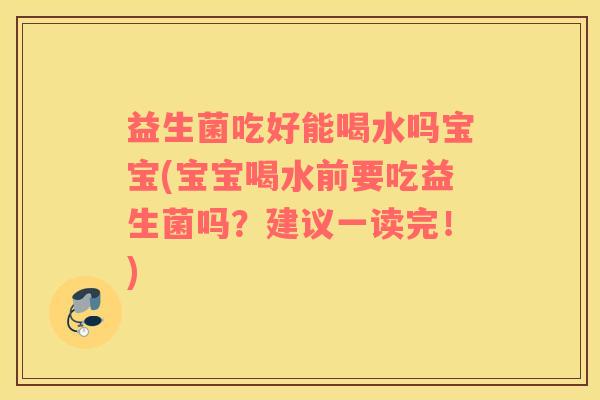 益生菌吃好能喝水吗宝宝(宝宝喝水前要吃益生菌吗？建议一读完！)