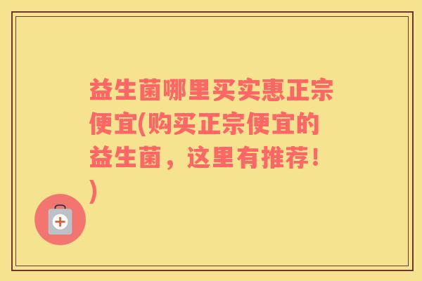 益生菌哪里买实惠正宗便宜(购买正宗便宜的益生菌，这里有推荐！)