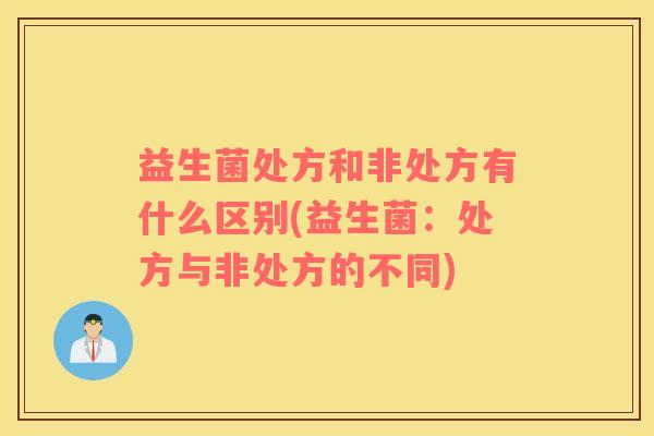 益生菌处方和非处方有什么区别(益生菌：处方与非处方的不同)