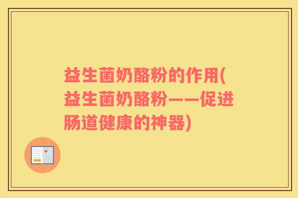 益生菌奶酪粉的作用(益生菌奶酪粉——促进肠道健康的神器)