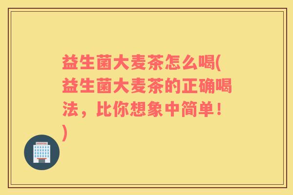 益生菌大麦茶怎么喝(益生菌大麦茶的正确喝法，比你想象中简单！)