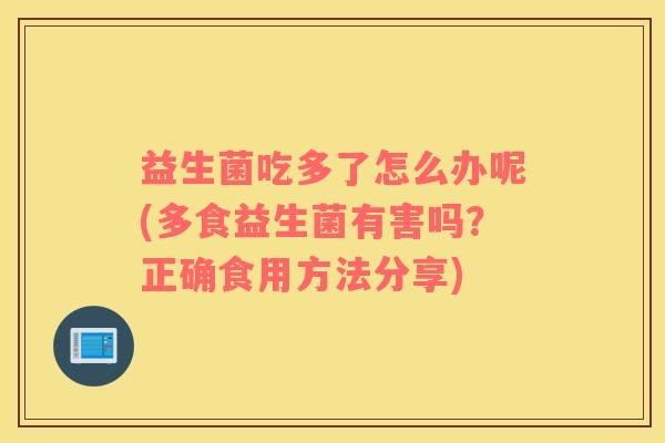 益生菌吃多了怎么办呢(多食益生菌有害吗？正确食用方法分享)