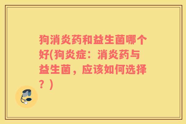狗消炎药和益生菌哪个好(狗炎症：消炎药与益生菌，应该如何选择？)