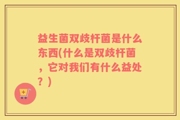益生菌双歧杆菌是什么东西(什么是双歧杆菌，它对我们有什么益处？)