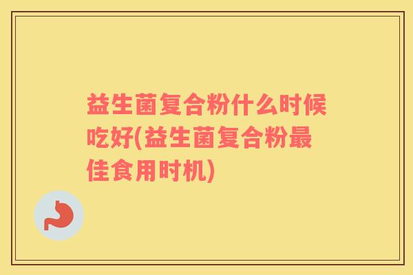 益生菌复合粉什么时候吃好(益生菌复合粉最佳食用时机)