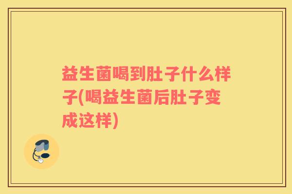 益生菌喝到肚子什么样子(喝益生菌后肚子变成这样)