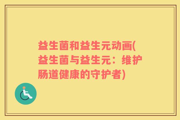 益生菌和益生元动画(益生菌与益生元：维护肠道健康的守护者)