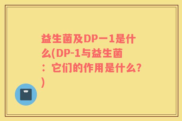 益生菌及DP一1是什么(DP-1与益生菌：它们的作用是什么？)