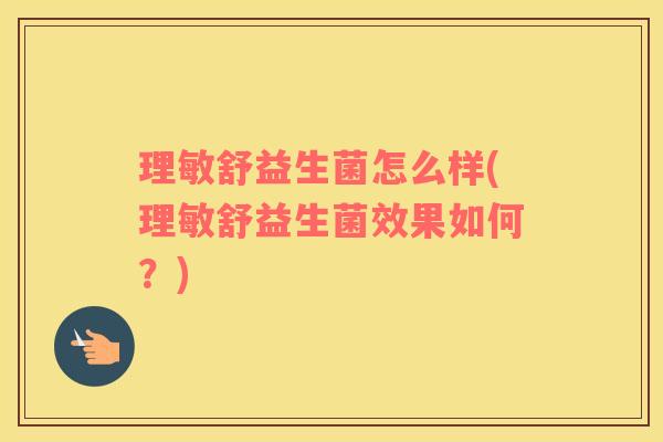 理敏舒益生菌怎么样(理敏舒益生菌效果如何？)