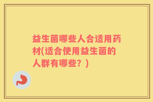 益生菌哪些人合适用药材(适合使用益生菌的人群有哪些？)