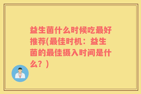 益生菌什么时候吃最好推荐(最佳时机：益生菌的最佳摄入时间是什么？)