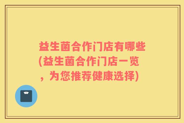 益生菌合作门店有哪些(益生菌合作门店一览，为您推荐健康选择)
