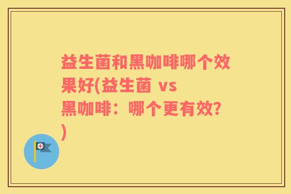 益生菌和黑咖啡哪个效果好(益生菌 vs 黑咖啡：哪个更有效？)
