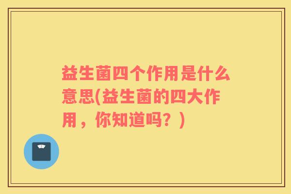 益生菌四个作用是什么意思(益生菌的四大作用，你知道吗？)