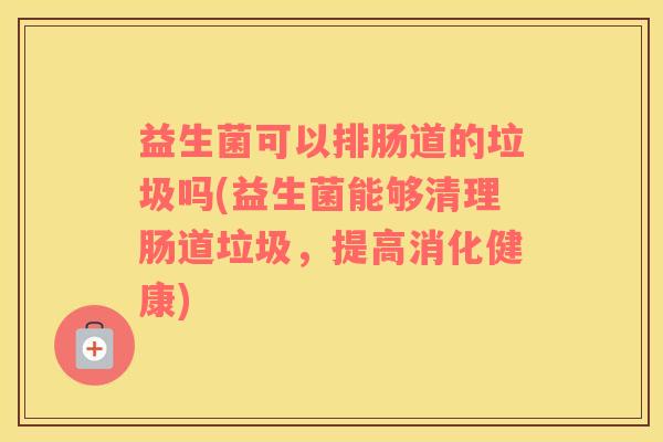 益生菌可以排肠道的垃圾吗(益生菌能够清理肠道垃圾，提高消化健康)