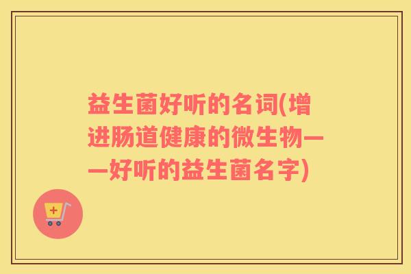 益生菌好听的名词(增进肠道健康的微生物——好听的益生菌名字)