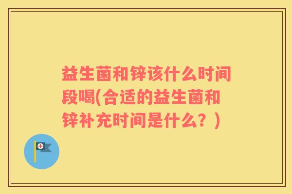 益生菌和锌该什么时间段喝(合适的益生菌和锌补充时间是什么？)