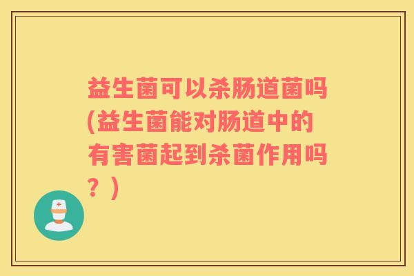 益生菌可以杀肠道菌吗(益生菌能对肠道中的有害菌起到杀菌作用吗？)