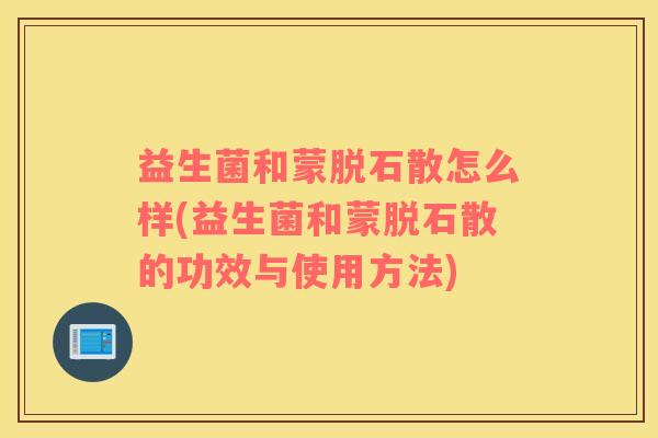 益生菌和蒙脱石散怎么样(益生菌和蒙脱石散的功效与使用方法)
