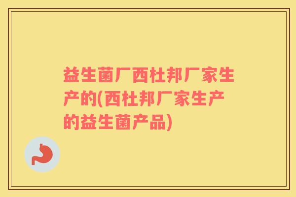 益生菌厂西杜邦厂家生产的(西杜邦厂家生产的益生菌产品)
