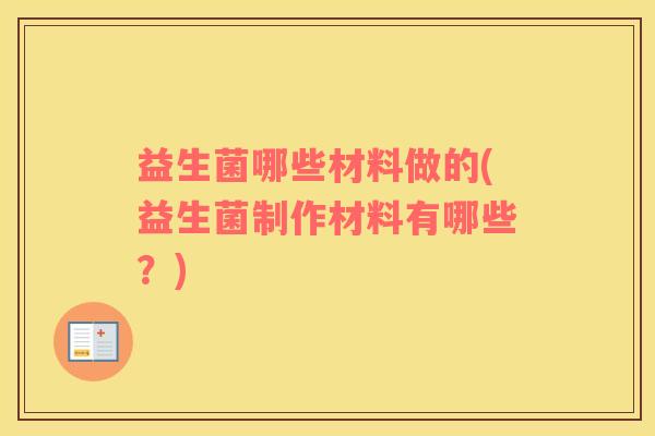 益生菌哪些材料做的(益生菌制作材料有哪些？)