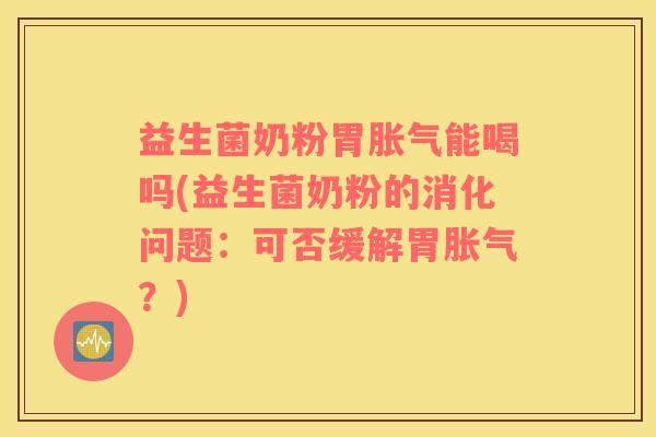 益生菌奶粉胃能喝吗(益生菌奶粉的消化问题:可否缓解胃?) 益生菌奶粉胃能喝吗(益生菌奶粉的消化问题:可否缓解胃?)