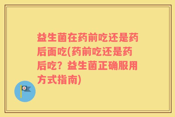 益生菌在药前吃还是药后面吃(药前吃还是药后吃?益生菌正确服用方式指南) 益生菌在药前吃还是药后面吃(药前吃还是药后吃?益生菌正确服用方式指南)