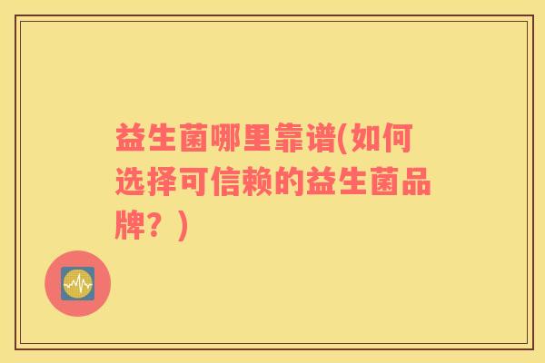 益生菌哪里靠谱(如何选择可信赖的益生菌品牌？)