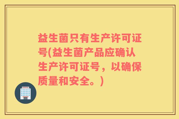 益生菌只有生产许可证号(益生菌产品应确认生产许可证号，以确保质量和安全。)
