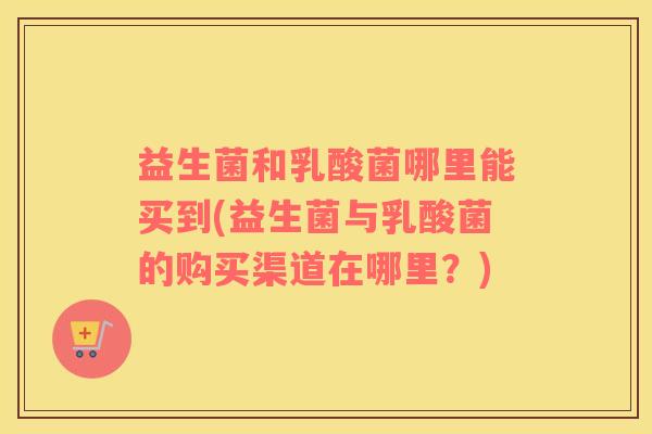 益生菌和乳酸菌哪里能买到(益生菌与乳酸菌的购买渠道在哪里？)