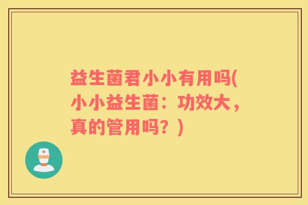 益生菌君小小有用吗(小小益生菌：功效大，真的管用吗？)