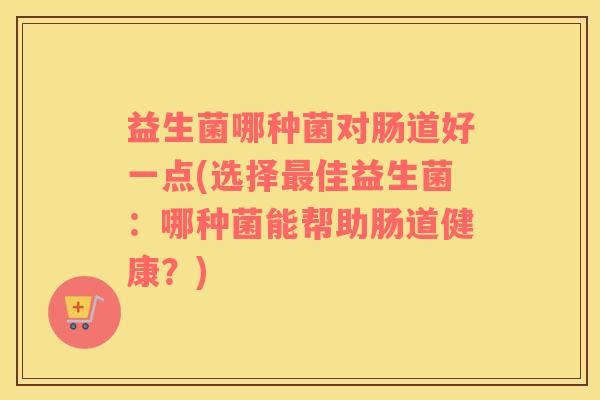 益生菌哪种菌对肠道好一点(选择最佳益生菌：哪种菌能帮助肠道健康？)
