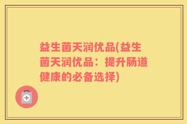 益生菌天润优品(益生菌天润优品：提升肠道健康的必备选择)