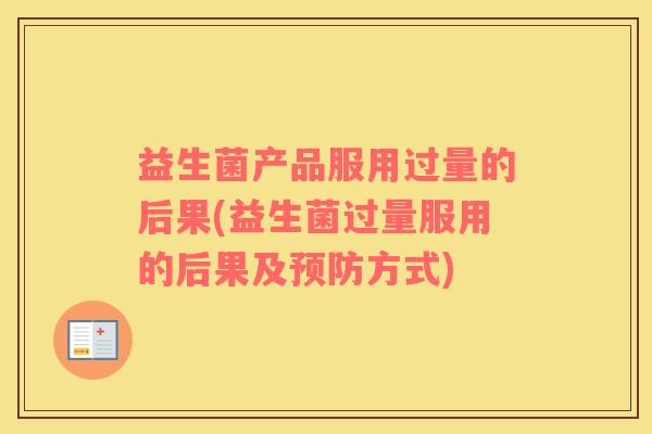 益生菌产品服用过量的后果(益生菌过量服用的后果及预防方式)